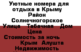 Уютные номера для отдыха в Крыму › Район ­ Солнечногорское › Улица ­ Табачная › Дом ­ 15 › Цена ­ 1 200 › Стоимость за ночь ­ 1 200 - Крым, Алушта Недвижимость » Квартиры аренда посуточно   